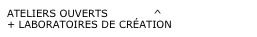 ATELIERS OUVERTS             ^
+ LABORATOIRES DE CRÉATION
